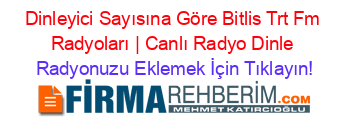Dinleyici+Sayısına+Göre+Bitlis+Trt+Fm+Radyoları+|+Canlı+Radyo+Dinle Radyonuzu+Eklemek+İçin+Tıklayın!